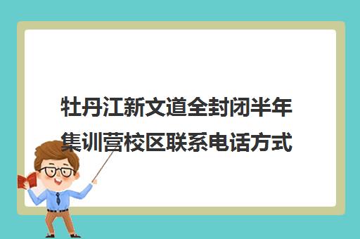 牡丹江新文道全封闭半年集训营校区联系电话方式（牡丹江复读机构有哪些）