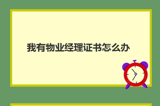 我有物业经理证书怎么办(物业项目经理证书查询网)