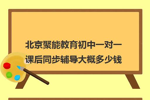 北京聚能教育初中一对一课后同步辅导大概多少钱（北京初中一对一补课价格）