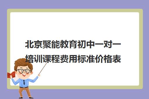 北京聚能教育初中一对一培训课程费用标准价格表（北京初中一对一家教多少钱）