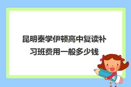 昆明秦学伊顿高中复读补习班费用一般多少钱