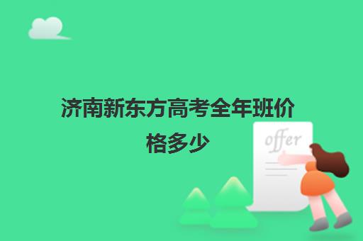 济南新东方高考全年班价格多少(济南新东方高三冲刺班收费价格表)