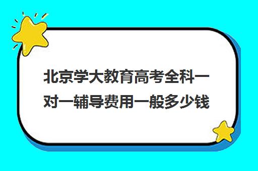 北京学大教育高考全科一对一辅导费用一般多少钱（高考一对一辅导机构哪个好）