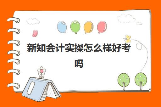 新知会计实操怎么样好考吗(考初级会计证有用吗)