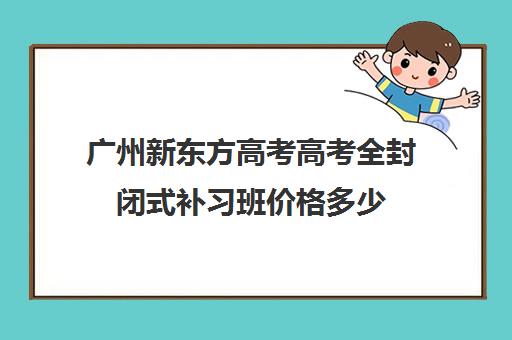 广州新东方高考高考全封闭式补习班价格多少