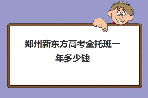 郑州新东方高考全托班一年多少钱(新东方学费多少一年)