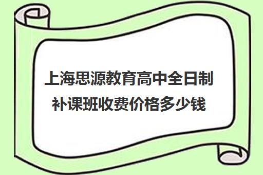 上海思源教育高中全日制补课班收费价格多少钱（上海高中一对一补课多少钱一小时）