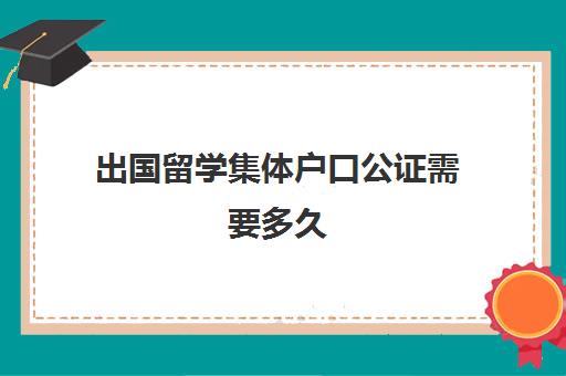 出国留学集体户口公证需要多久(领事馆公证认证一般需要多少时间)