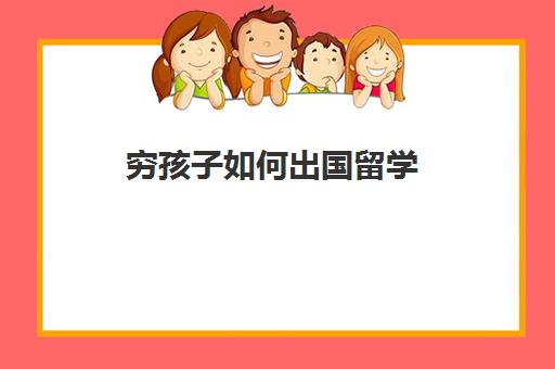 穷孩子如何出国留学(家境一般却想出国留学)