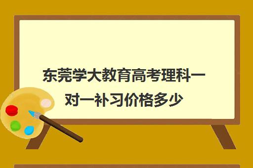 东莞学大教育高考理科一对一补习价格多少