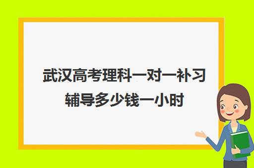 武汉高考理科一对一补习辅导多少钱一小时