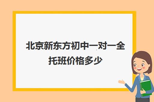 北京新东方初中一对一全托班价格多少（北京托管班收费价格表）