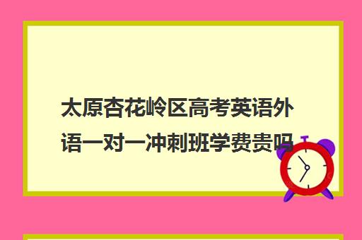 太原杏花岭区高考英语外语一对一冲刺班学费贵吗费用多少钱(太原学英语什么机构好)