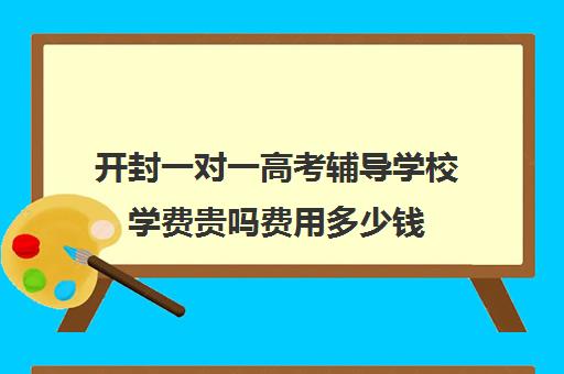 开封一对一高考辅导学校学费贵吗费用多少钱(高中补课一对一收费标准)