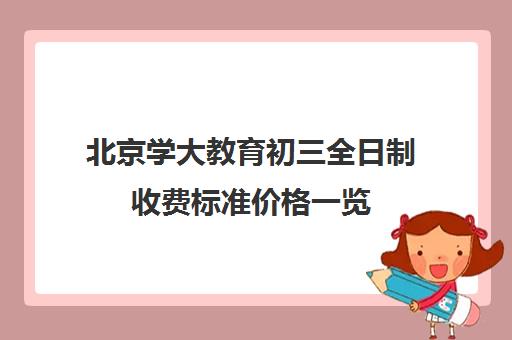 北京学大教育初三全日制收费标准价格一览（北京初中一对一补课价格）