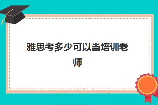 雅思考多少可以当培训老师(雅思老师招聘要求)