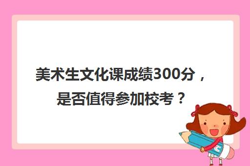 美术生文化课成绩300分，是否值得参加校考？