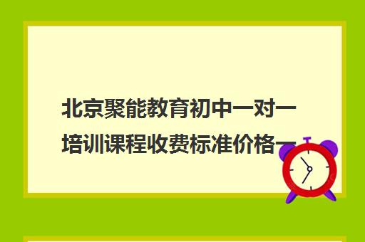 北京聚能教育初中一对一培训课程收费标准价格一览（初中一对三辅导收费标准）