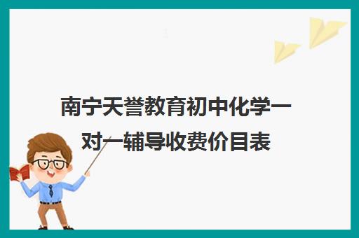 南宁天誉教育初中化学一对一辅导收费价目表(初中一对一补课一般多少钱一小时)