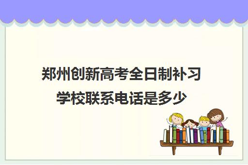 郑州创新高考全日制补习学校联系电话是多少