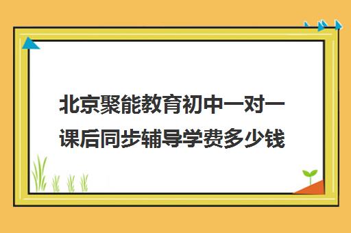 北京聚能教育初中一对一课后同步辅导学费多少钱（线上辅导班哪个平台好）