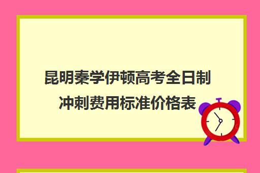 昆明秦学伊顿高考全日制冲刺费用标准价格表(伊顿学校怎么样)