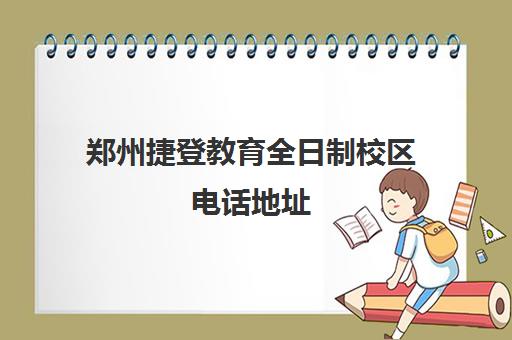 郑州捷登教育全日制校区电话地址(郑州捷登教育全日制校区校风怎么样)