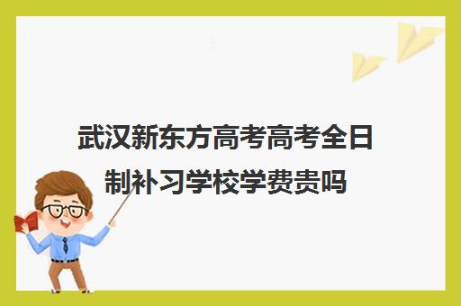 武汉新东方高考高考全日制补习学校学费贵吗