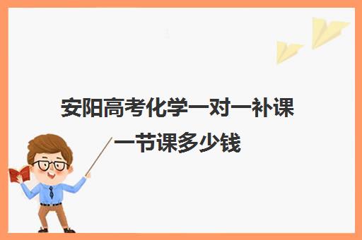 安阳高考化学一对一补课一节课多少钱(高三物理一对一补课多少钱)