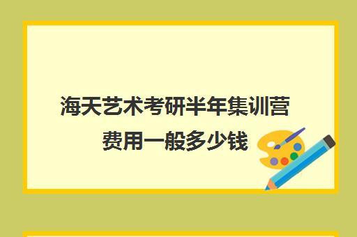 海天艺术考研半年集训营费用一般多少钱（新东方集训营价格）