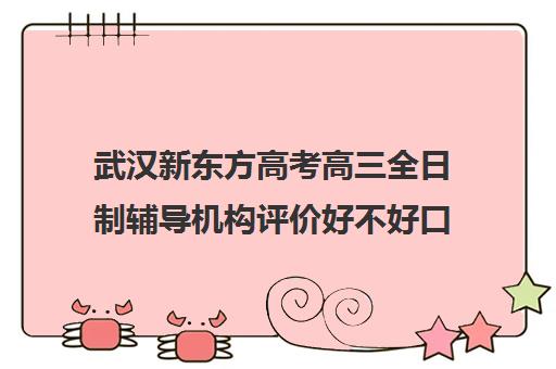 武汉新东方高考高三全日制辅导机构评价好不好口碑如何(武汉高三全日制的培训机构有哪