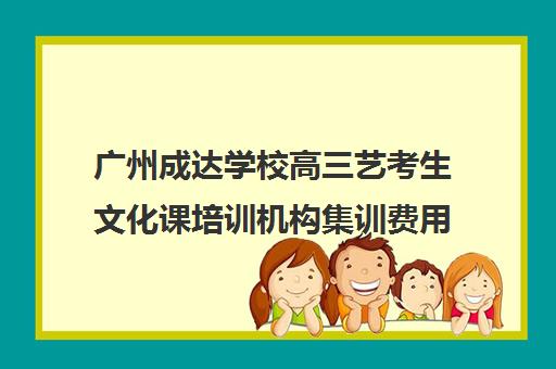 广州成达学校高三艺考生文化课培训机构集训费用多少钱(广州艺考培训学校前十)