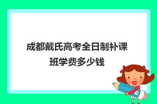 成都戴氏高考全日制补课班学费多少钱(成都戴氏高考中心哪个校区比较好)