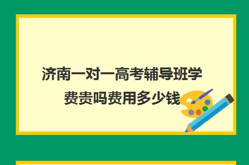 济南一对一高考辅导班学费贵吗费用多少钱(初中一对一辅导哪个好)