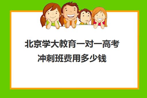 北京学大教育一对一高考冲刺班费用多少钱（高考一对一辅导机构哪个好）