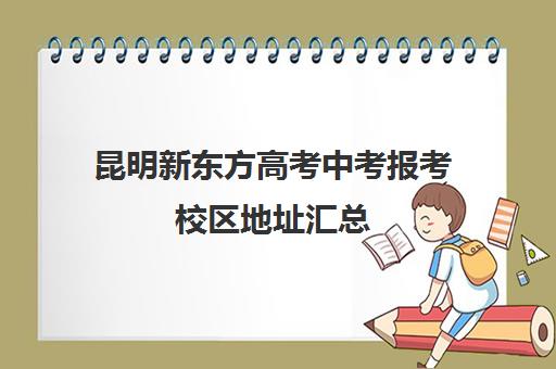 昆明新东方高考中考报考校区地址汇总(昆明新东方学校靠谱吗)