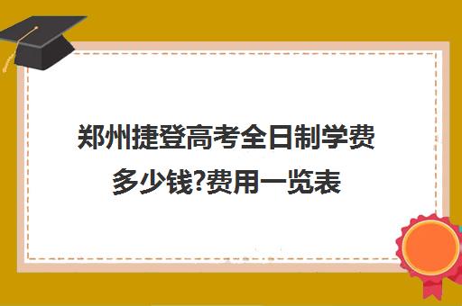 郑州捷登高考全日制学费多少钱?费用一览表(河南民办高校收费标准)