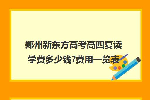 郑州新东方高考高四复读学费多少钱?费用一览表(郑州高考复读学校哪个正规)