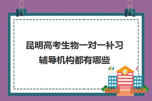 昆明高考生物一对一补习辅导机构都有哪些