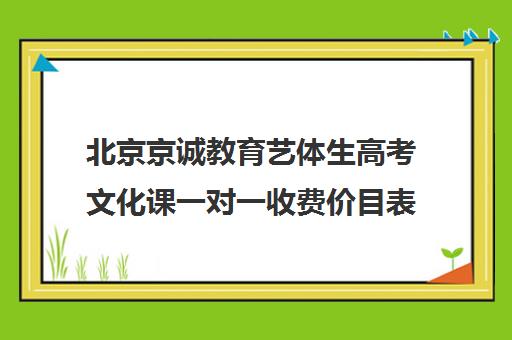 北京京诚教育艺体生高考文化课一对一收费价目表（北京艺考文化课培训学校）