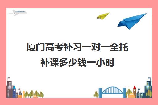 厦门高考补习一对一全托补课多少钱一小时