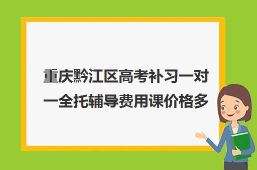 重庆黔江区高考补习一对一全托辅导费用课价格多少钱