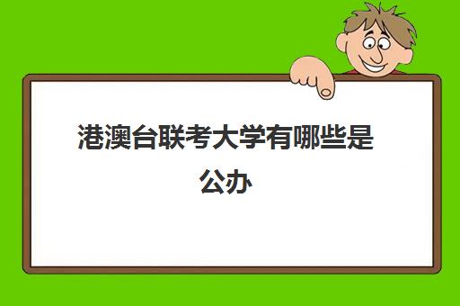 港澳台联考大学有哪些是公办(港澳台联考大学名单)