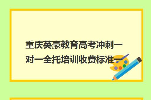 重庆英豪教育高考冲刺一对一全托培训收费标准一览表(英豪教育一对一价格表)