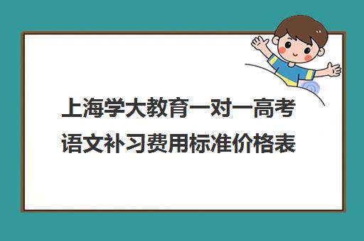 上海学大教育一对一高考语文补习费用标准价格表