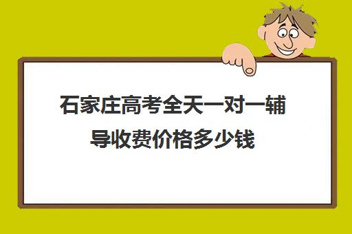 石家庄高考全天一对一辅导收费价格多少钱(石家庄高中补课的机构哪家好)