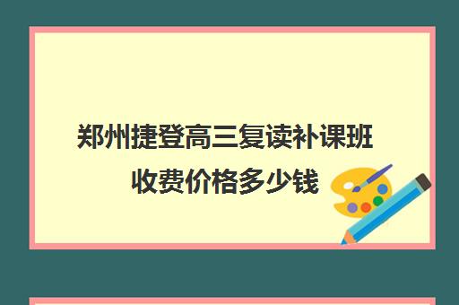 郑州捷登高三复读补课班收费价格多少钱(复读去学校还是补课班)