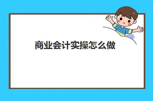 商业会计实操怎么做(商业做账的基本流程)