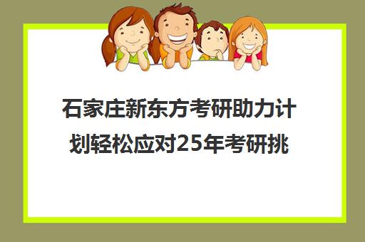 石家庄新东方考研助力计划轻松应对25年考研挑战