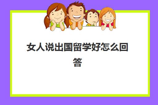 女人说出国留学好怎么回答(女朋友要出国留学怎么办)